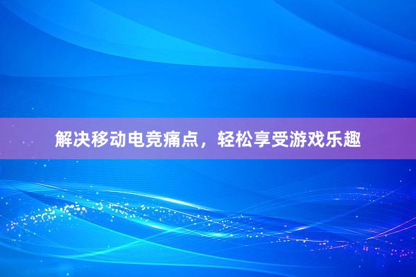 解决移动电竞痛点，轻松享受游戏乐趣