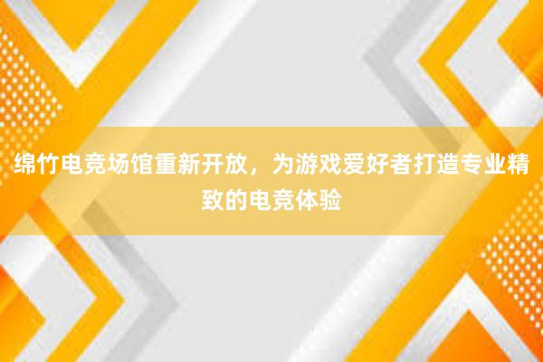 绵竹电竞场馆重新开放，为游戏爱好者打造专业精致的电竞体验