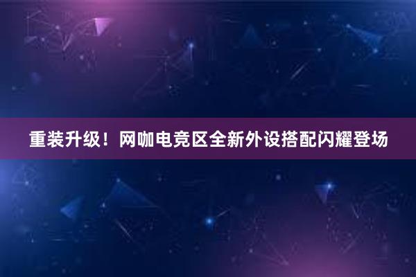 重装升级！网咖电竞区全新外设搭配闪耀登场