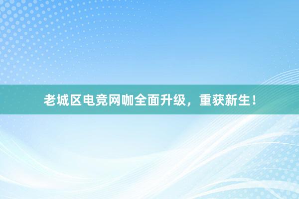 老城区电竞网咖全面升级，重获新生！