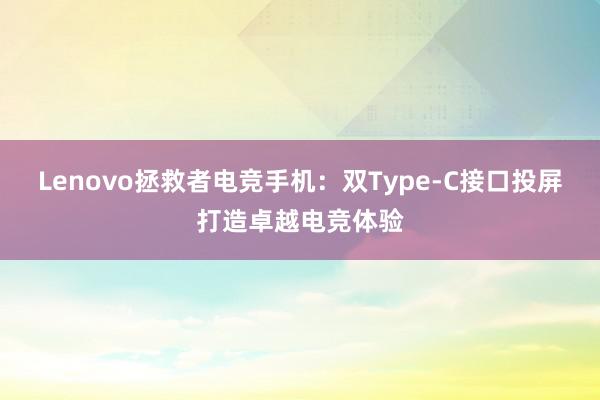 Lenovo拯救者电竞手机：双Type-C接口投屏打造卓越电竞体验