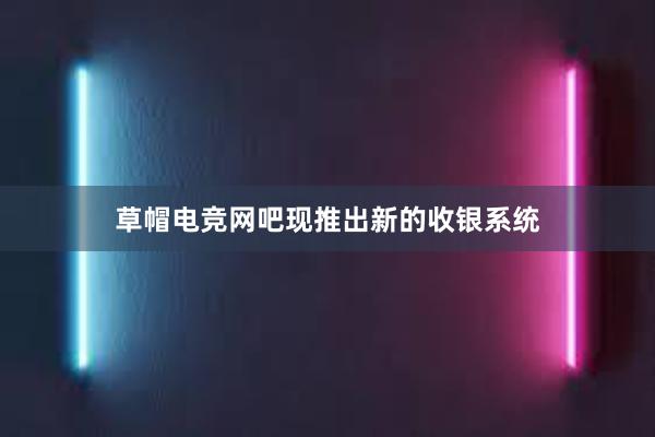 草帽电竞网吧现推出新的收银系统