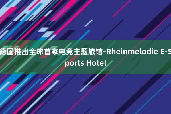 德国推出全球首家电竞主题旅馆-Rheinmelodie E-Sports Hotel