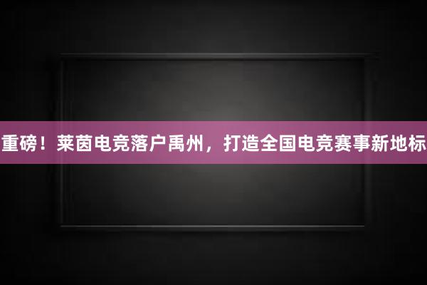 重磅！莱茵电竞落户禹州，打造全国电竞赛事新地标