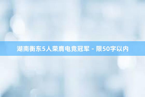 湖南衡东5人荣膺电竞冠军 - 限50字以内