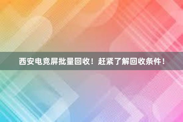 西安电竞屏批量回收！赶紧了解回收条件！