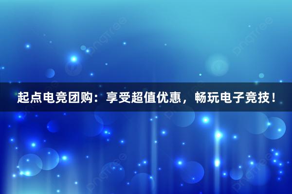 起点电竞团购：享受超值优惠，畅玩电子竞技！