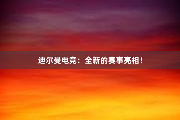 迪尔曼电竞：全新的赛事亮相！