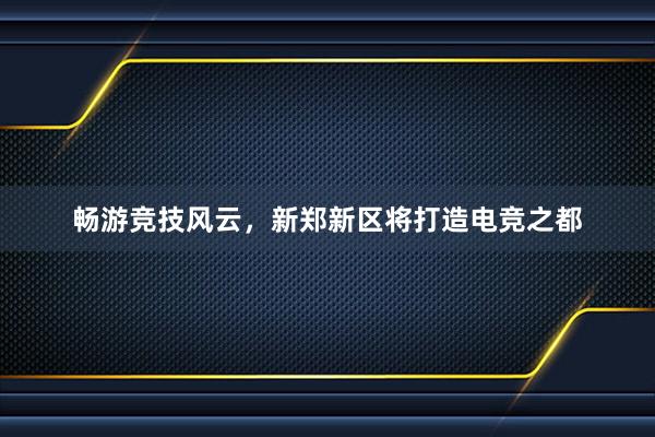 畅游竞技风云，新郑新区将打造电竞之都