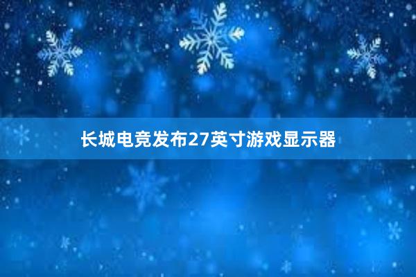 长城电竞发布27英寸游戏显示器