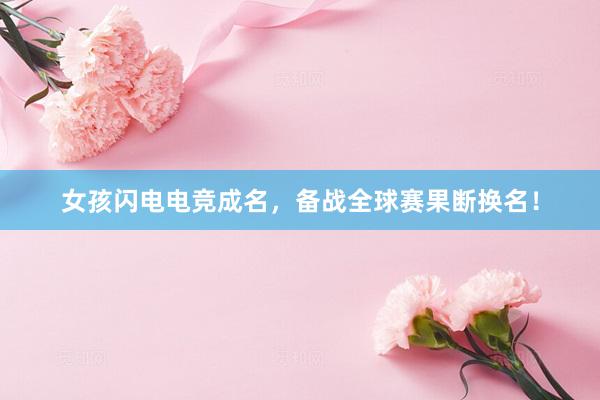 女孩闪电电竞成名，备战全球赛果断换名！