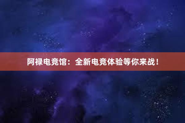 阿禄电竞馆：全新电竞体验等你来战！