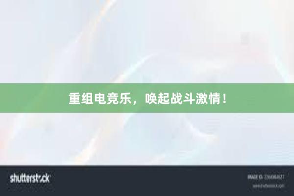 重组电竞乐，唤起战斗激情！