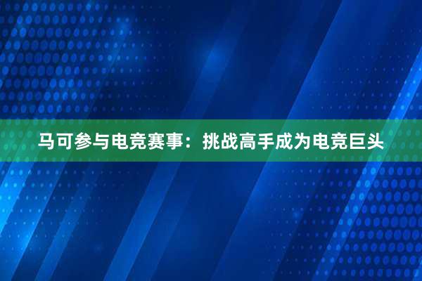 马可参与电竞赛事：挑战高手成为电竞巨头