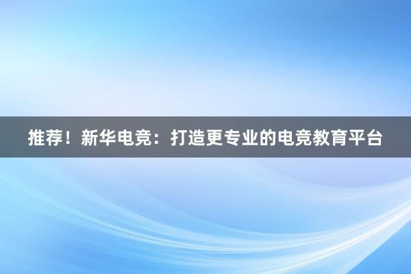 推荐！新华电竞：打造更专业的电竞教育平台