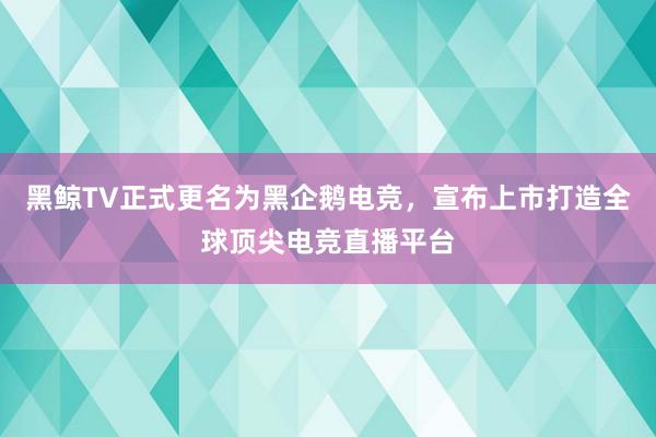 黑鲸TV正式更名为黑企鹅电竞，宣布上市打造全球顶尖电竞直播平台